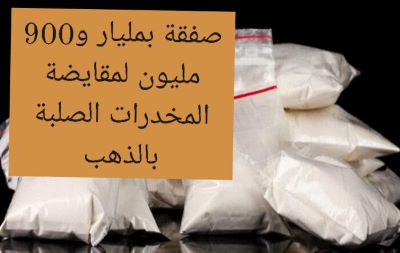 مليار و900 مليون قيمة العملية ؛فمن مقايضة السلع الى مقايضة الذهب بالكوكايين والشيرا بالحدود الشرقية.